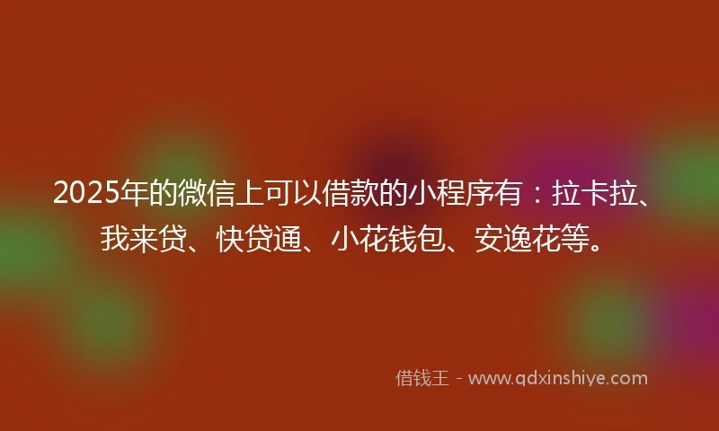 2025年的微信上可以借款的小程序有：拉卡拉、我来贷、快贷通、小花钱包、安逸花等。