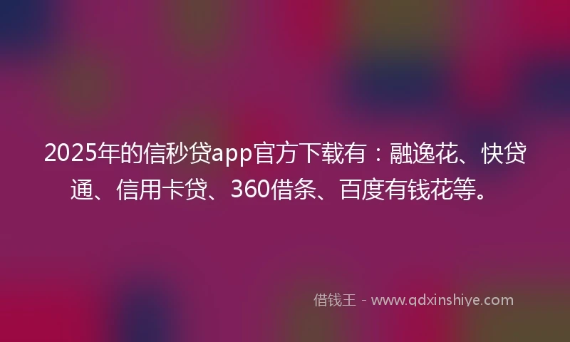 2025年的信秒贷app官方下载有：融逸花、快贷通、信用卡贷、360借条、百度有钱花等。