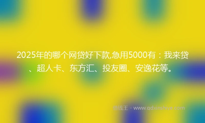 2025年的哪个网贷好下款,急用5000有：我来贷、超人卡、东方汇、投友圈、安逸花等。