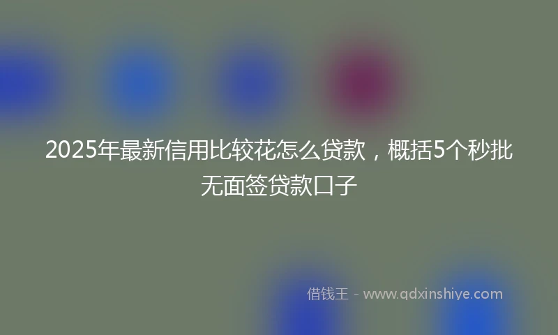 2025年最新信用比较花怎么贷款，概括5个秒批无面签贷款口子