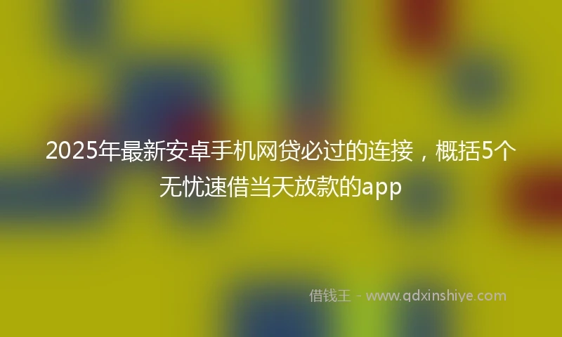 2025年最新安卓手机网贷必过的连接，概括5个无忧速借当天放款的app