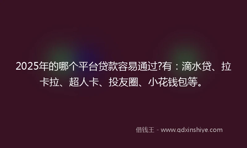 2025年的哪个平台贷款容易通过?有：滴水贷、拉卡拉、超人卡、投友圈、小花钱包等。