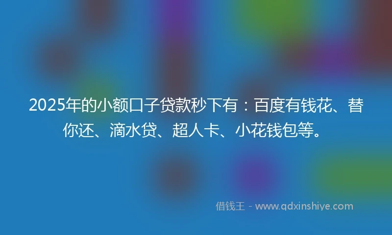 2025年的小额口子贷款秒下有：百度有钱花、替你还、滴水贷、超人卡、小花钱包等。