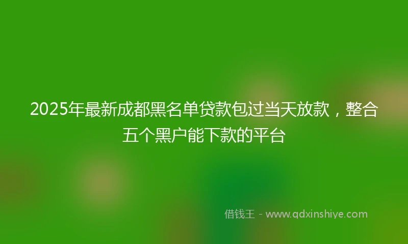 2025年最新成都黑名单贷款包过当天放款，整合五个黑户能下款的平台