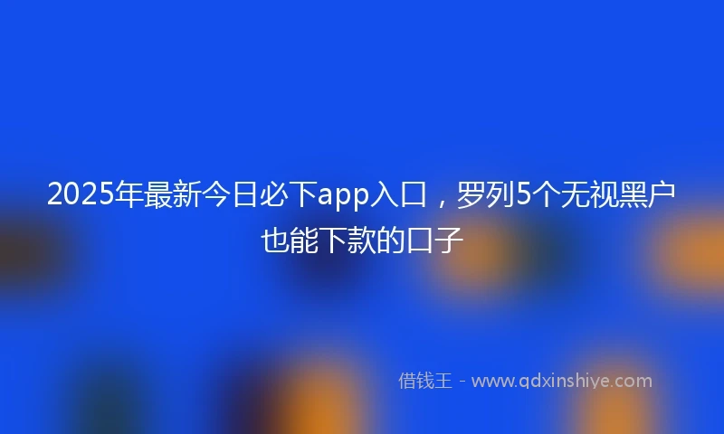 2025年最新今日必下app入口，罗列5个无视黑户也能下款的口子