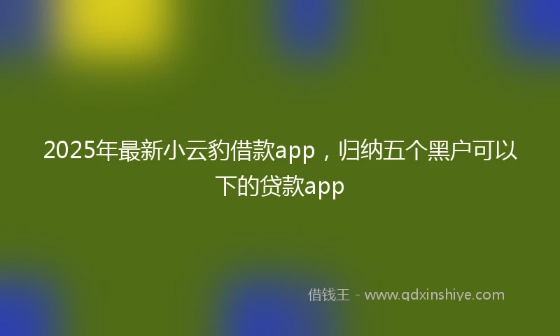 2025年最新小云豹借款app，归纳五个黑户可以下的贷款app