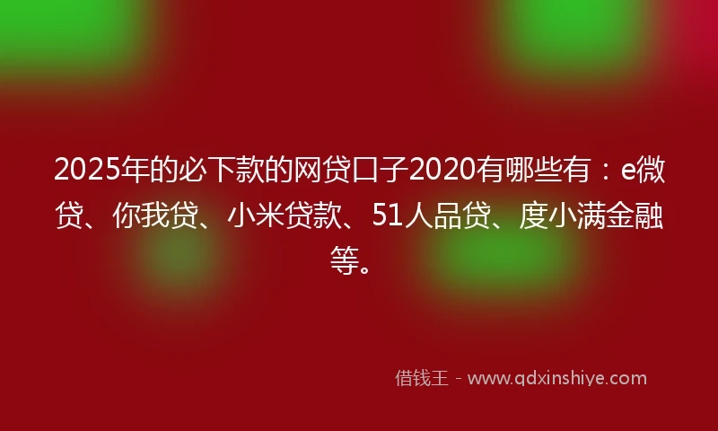 2025年的必下款的网贷口子2020有哪些有：e微贷、你我贷、小米贷款、51人品贷、度小满金融等。
