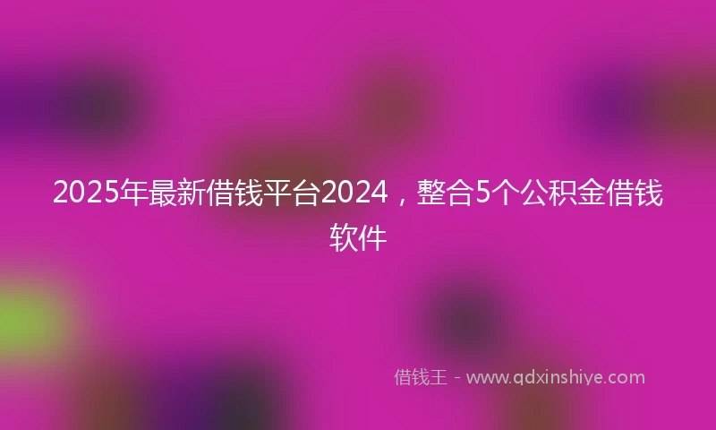 2025年最新借钱平台2024，整合5个公积金借钱软件