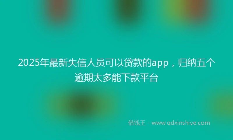 2025年最新失信人员可以贷款的app，归纳五个逾期太多能下款平台