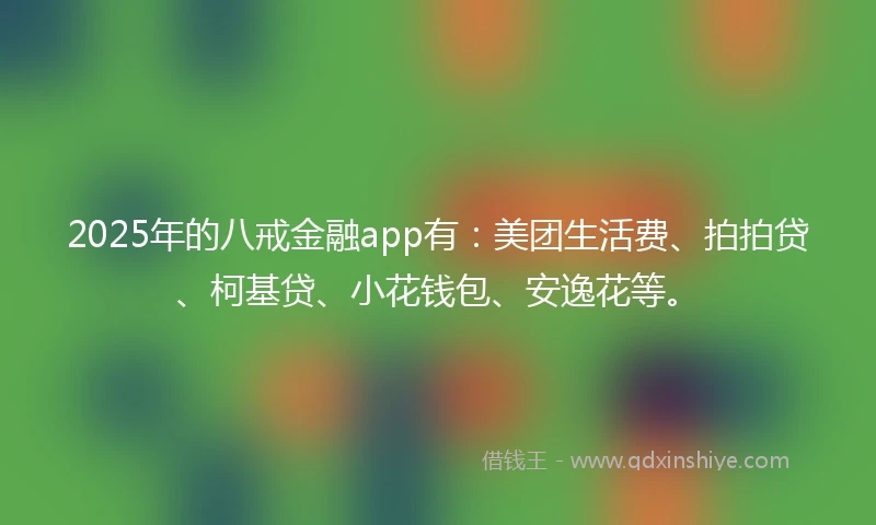 2025年的八戒金融app有：美团生活费、拍拍贷、柯基贷、小花钱包、安逸花等。