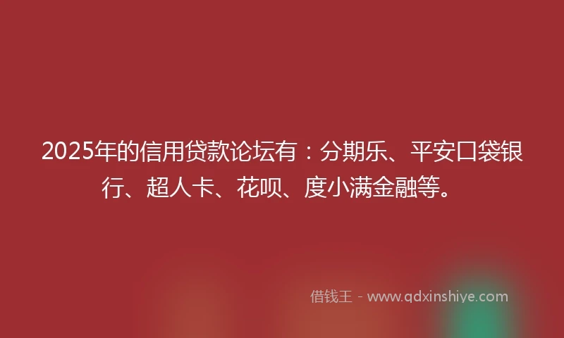2025年的信用贷款论坛有：分期乐、平安口袋银行、超人卡、花呗、度小满金融等。