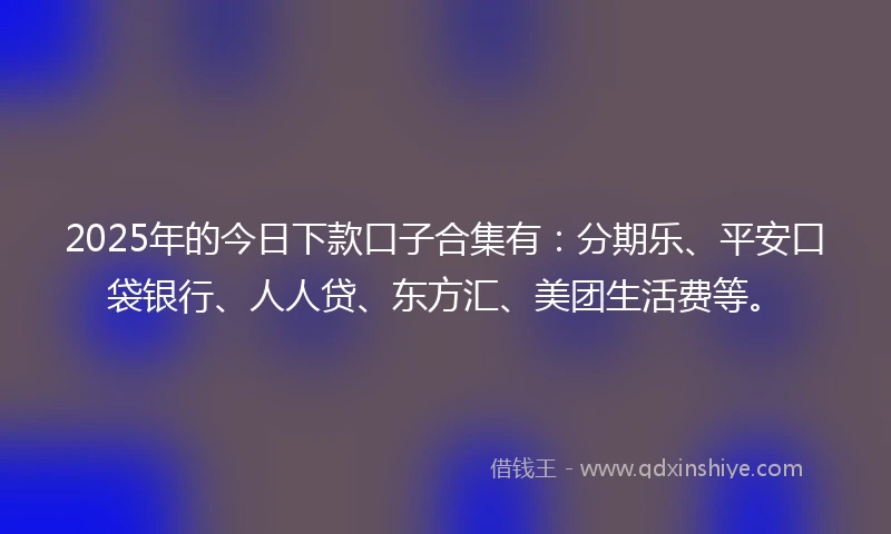 2025年的今日下款口子合集有：分期乐、平安口袋银行、人人贷、东方汇、美团生活费等。