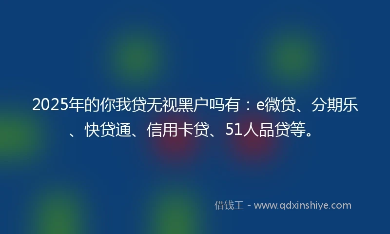 2025年的你我贷无视黑户吗有：e微贷、分期乐、快贷通、信用卡贷、51人品贷等。