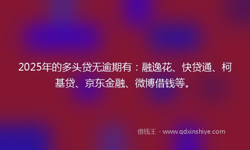 2025年的多头贷无逾期有：融逸花、快贷通、柯基贷、京东金融、微博借钱等。