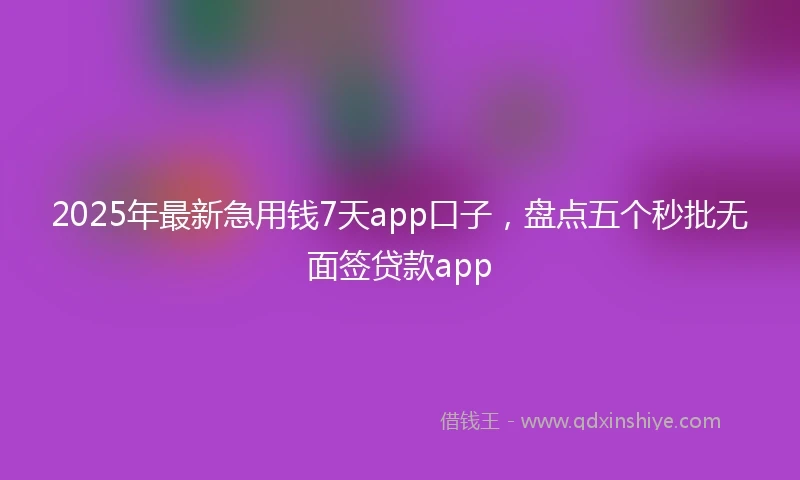 2025年最新急用钱7天app口子，盘点五个秒批无面签贷款app