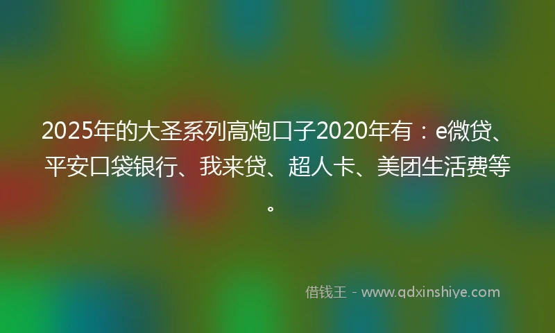 2025年的大圣系列高炮口子2020年有：e微贷、平安口袋银行、我来贷、超人卡、美团生活费等。