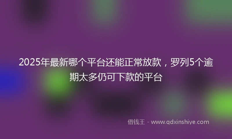 2025年最新哪个平台还能正常放款，罗列5个逾期太多仍可下款的平台