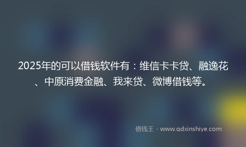 2025年的可以借钱软件有：维信卡卡贷、融逸花、中原消费金融、我来贷、微博借钱等。