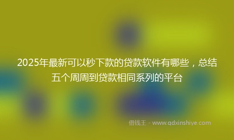 2025年最新可以秒下款的贷款软件有哪些，总结五个周周到贷款相同系列的平台