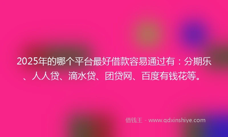 2025年的哪个平台最好借款容易通过有：分期乐、人人贷、滴水贷、团贷网、百度有钱花等。