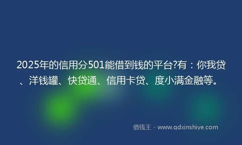 2025年的信用分501能借到钱的平台?有：你我贷、洋钱罐、快贷通、信用卡贷、度小满金融等。