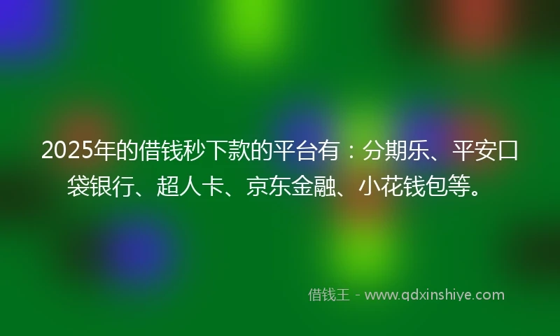 2025年的借钱秒下款的平台有：分期乐、平安口袋银行、超人卡、京东金融、小花钱包等。