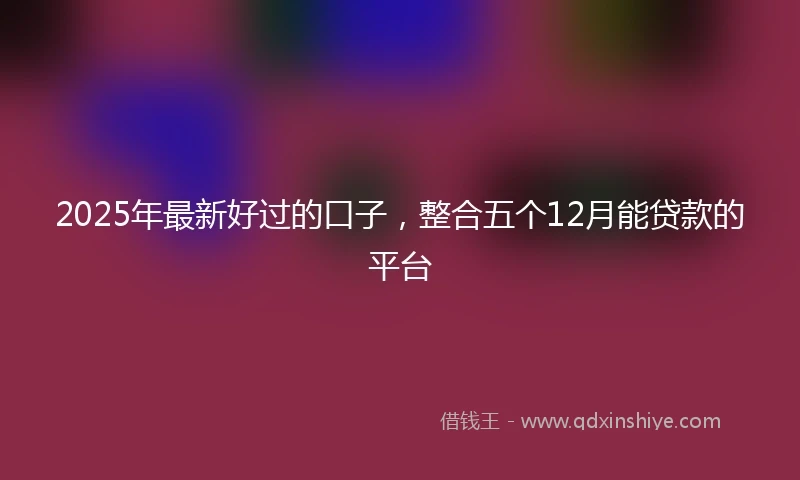 2025年最新好过的口子，整合五个12月能贷款的平台