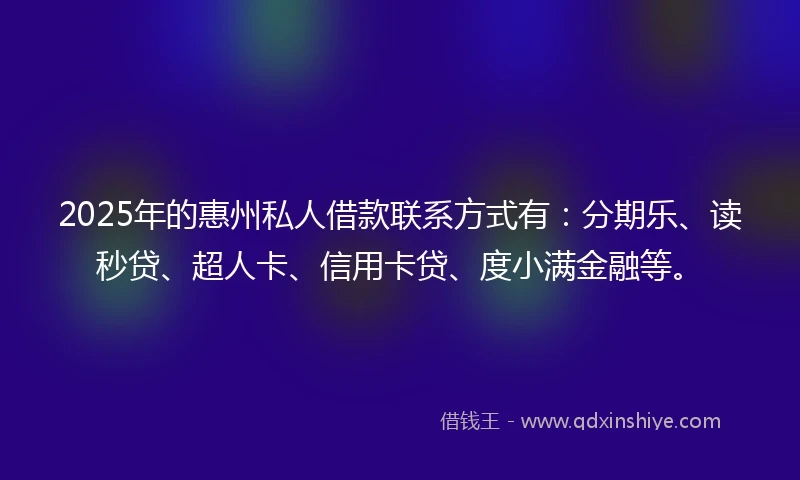 2025年的惠州私人借款联系方式有：分期乐、读秒贷、超人卡、信用卡贷、度小满金融等。