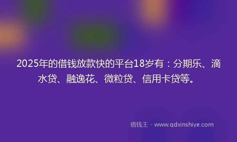 2025年的借钱放款快的平台18岁有：分期乐、滴水贷、融逸花、微粒贷、信用卡贷等。
