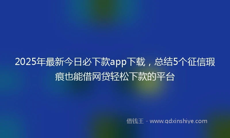 2025年最新今日必下款app下载，总结5个征信瑕疵也能借网贷轻松下款的平台