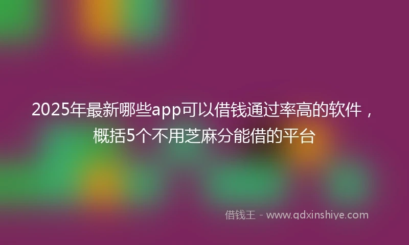 2025年最新哪些app可以借钱通过率高的软件，概括5个不用芝麻分能借的平台