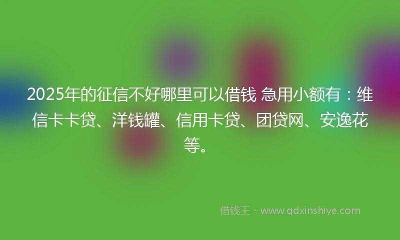 2025年的征信不好哪里可以借钱 急用小额有：维信卡卡贷、洋钱罐、信用卡贷、团贷网、安逸花等。