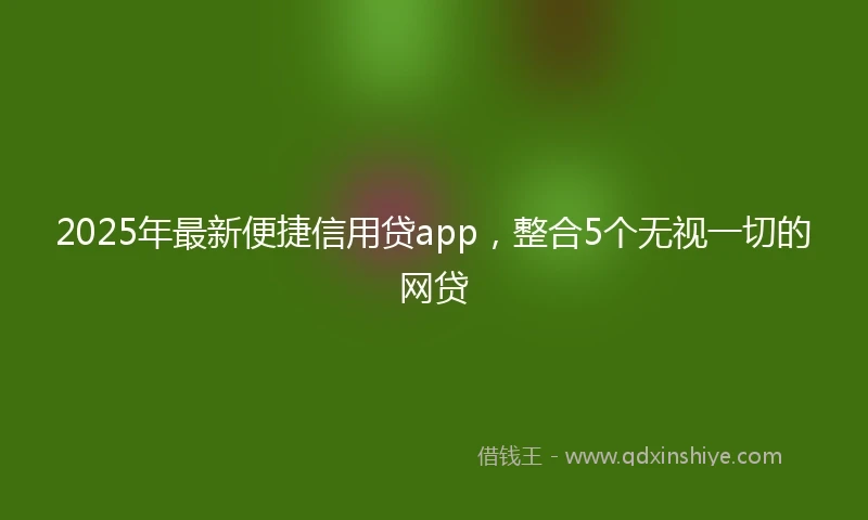 2025年最新便捷信用贷app，整合5个无视一切的网贷