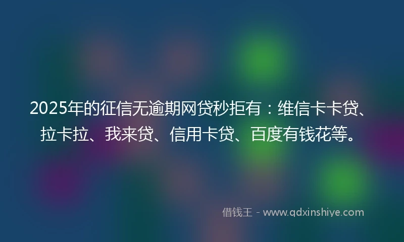 2025年的征信无逾期网贷秒拒有：维信卡卡贷、拉卡拉、我来贷、信用卡贷、百度有钱花等。