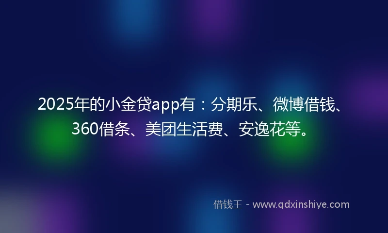 2025年的小金贷app有：分期乐、微博借钱、360借条、美团生活费、安逸花等。