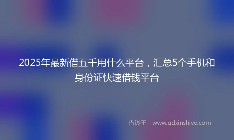 2025年最新借五千用什么平台，汇总5个手机和身份证快速借钱平台