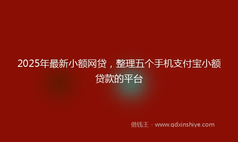 2025年最新小额网贷，整理五个手机支付宝小额贷款的平台