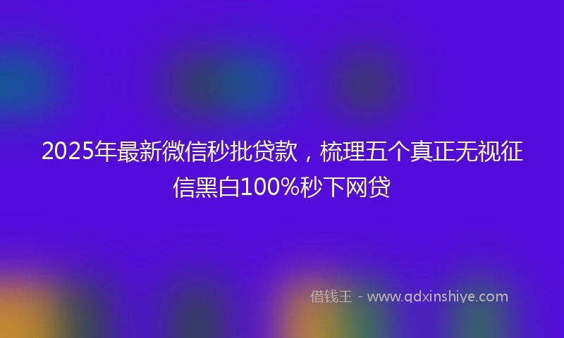 2025年最新微信秒批贷款，梳理五个真正无视征信黑白100%秒下网贷