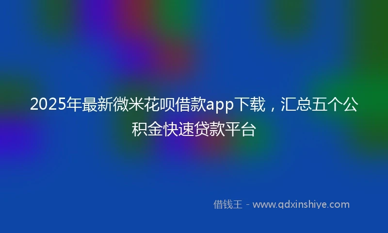 2025年最新微米花呗借款app下载，汇总五个公积金快速贷款平台