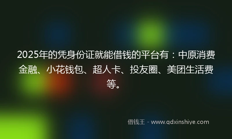 2025年的凭身份证就能借钱的平台有：中原消费金融、小花钱包、超人卡、投友圈、美团生活费等。
