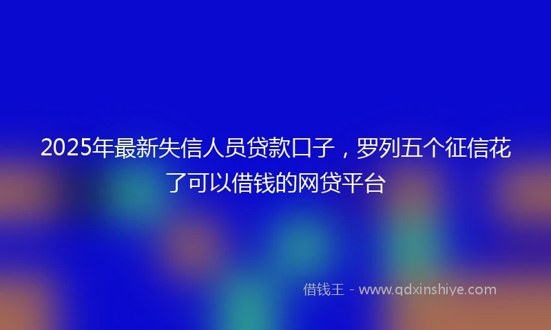 2025年最新失信人员贷款口子，罗列五个征信花了可以借钱的网贷平台