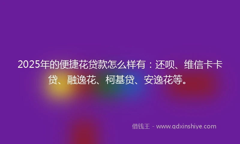 2025年的便捷花贷款怎么样有：还呗、维信卡卡贷、融逸花、柯基贷、安逸花等。