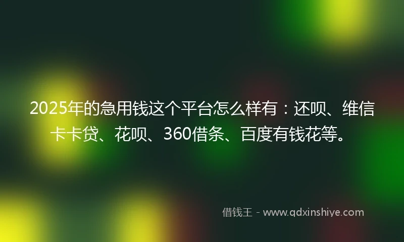 2025年的急用钱这个平台怎么样有：还呗、维信卡卡贷、花呗、360借条、百度有钱花等。