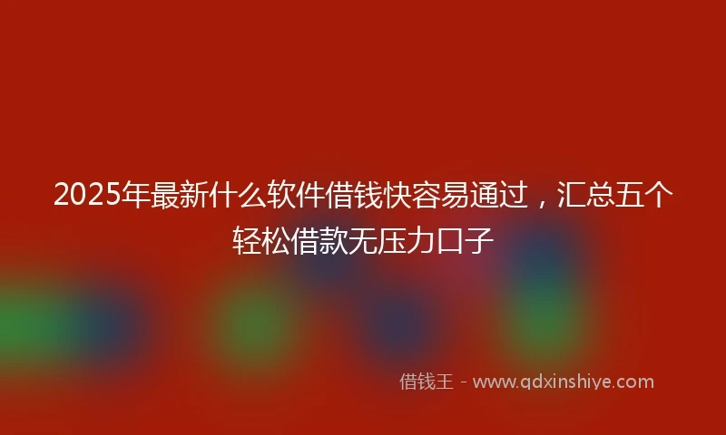 2025年最新什么软件借钱快容易通过，汇总五个轻松借款无压力口子
