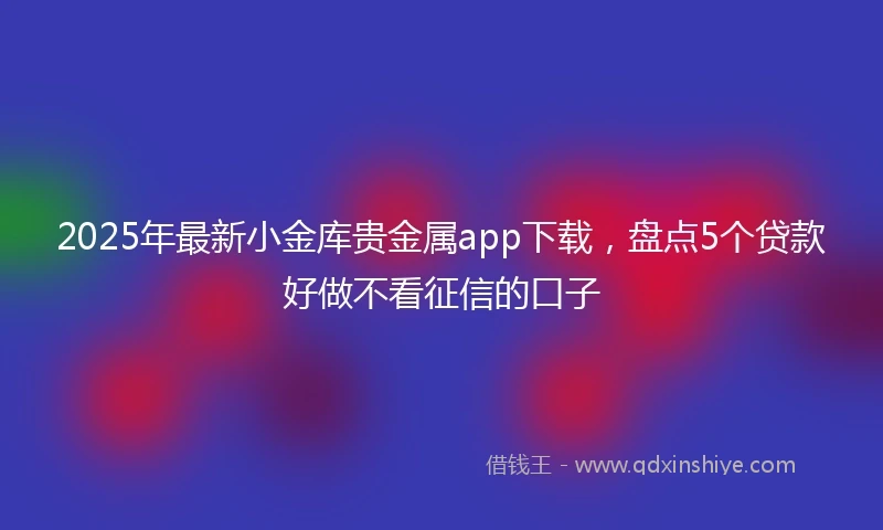 2025年最新小金库贵金属app下载，盘点5个贷款好做不看征信的口子