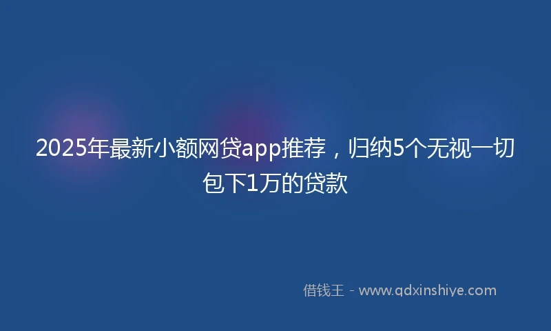 2025年最新小额网贷app推荐，归纳5个无视一切包下1万的贷款