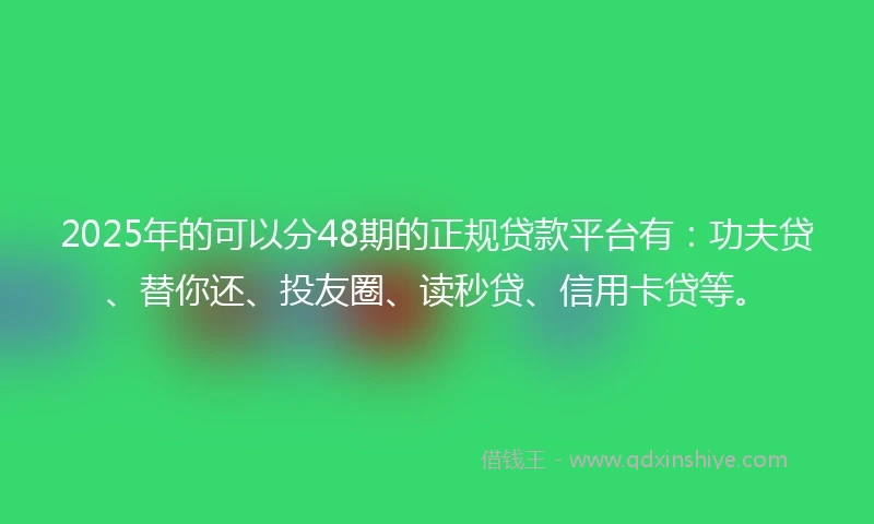 2025年的可以分48期的正规贷款平台有：功夫贷、替你还、投友圈、读秒贷、信用卡贷等。