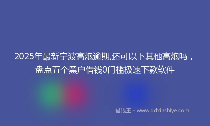 2025年最新宁波高炮逾期,还可以下其他高炮吗，盘点五个黑户借钱0门槛极速下款软件