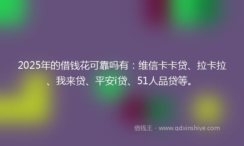 2025年的借钱花可靠吗有：维信卡卡贷、拉卡拉、我来贷、平安i贷、51人品贷等。