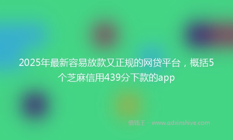 2025年最新容易放款又正规的网贷平台，概括5个芝麻信用439分下款的app